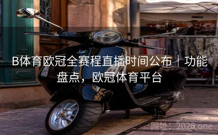 B体育欧冠全赛程直播时间公布｜功能盘点，欧冠体育平台