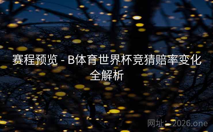 赛程预览 - B体育世界杯竞猜赔率变化全解析