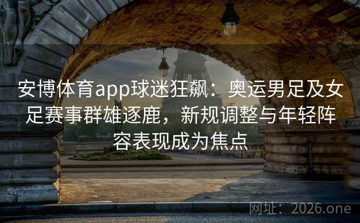 安博体育app球迷狂飙:奥运男足及女足赛事群雄逐鹿,新规调整与年轻阵容表现成为焦点