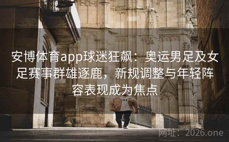 安博体育app球迷狂飙:奥运男足及女足赛事群雄逐鹿,新规调整与年轻阵容表现成为焦点