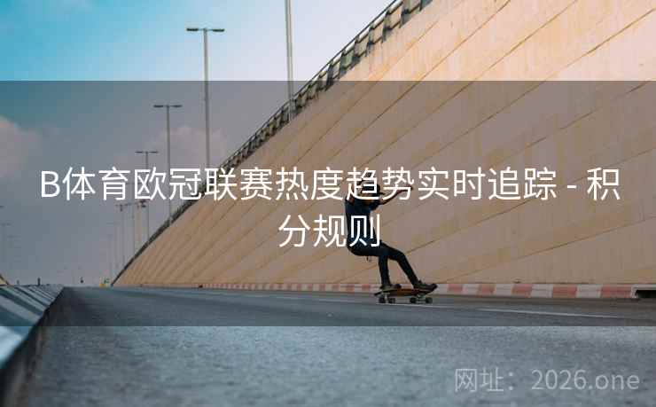 B体育欧冠联赛热度趋势实时追踪 - 积分规则