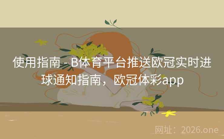 使用指南 - B体育平台推送欧冠实时进球通知指南，欧冠体彩app