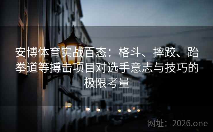 安博体育实战百态:格斗、摔跤、跆拳道等搏击项目对选手意志与技巧的极限考量