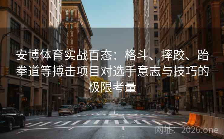 安博体育实战百态:格斗、摔跤、跆拳道等搏击项目对选手意志与技巧的极限考量