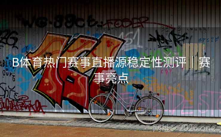B体育热门赛事直播源稳定性测评｜赛事亮点