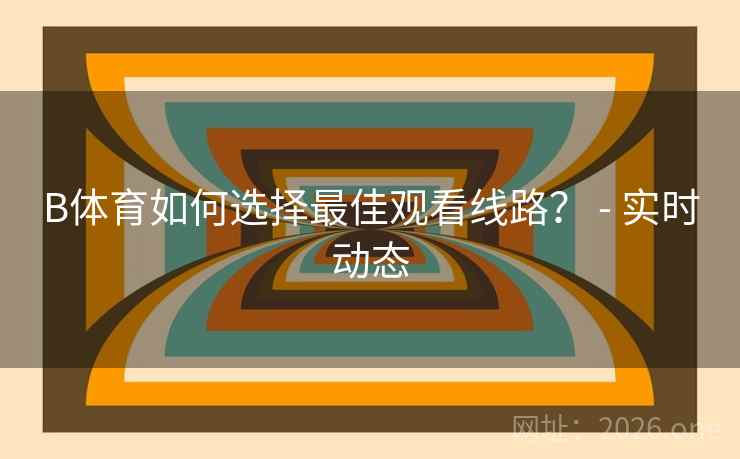 B体育如何选择最佳观看线路? - 实时动态