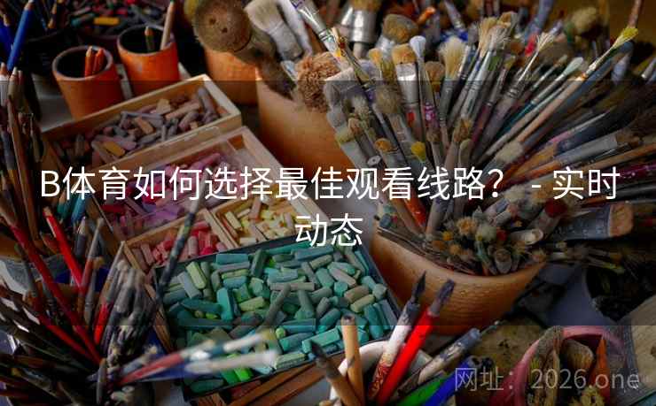 B体育如何选择最佳观看线路? - 实时动态