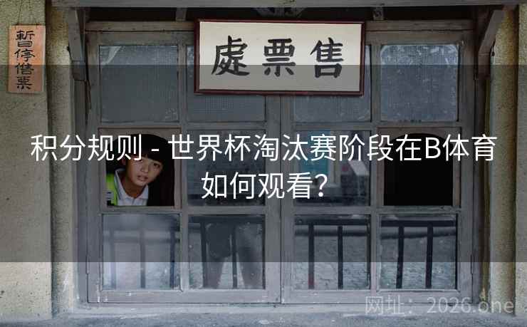 积分规则 - 世界杯淘汰赛阶段在B体育如何观看?