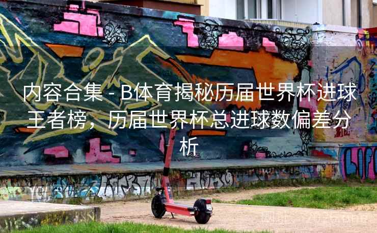 内容合集 - B体育揭秘历届世界杯进球王者榜,历届世界杯总进球数偏差分析