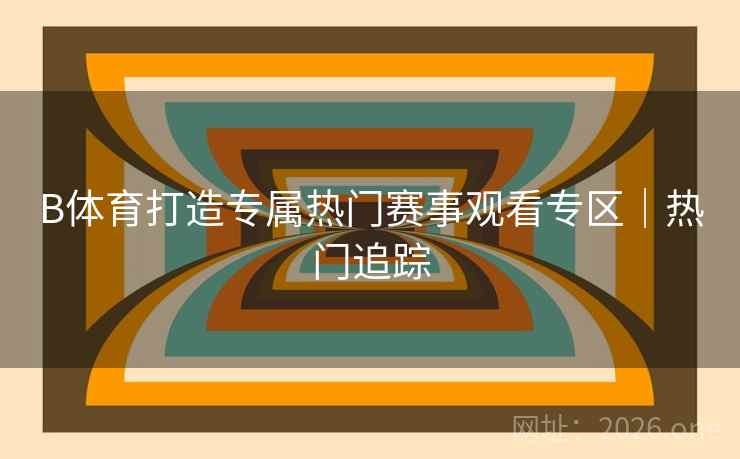 B体育打造专属热门赛事观看专区｜热门追踪