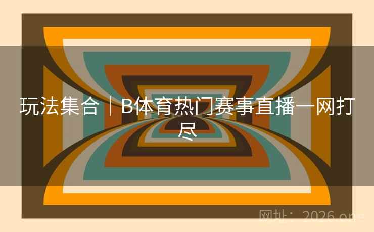 玩法集合|B体育热门赛事直播一网打尽