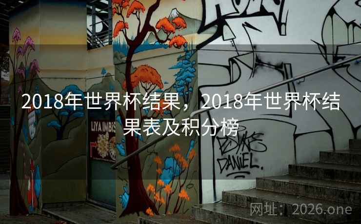 2018年世界杯结果,2018年世界杯结果表及积分榜