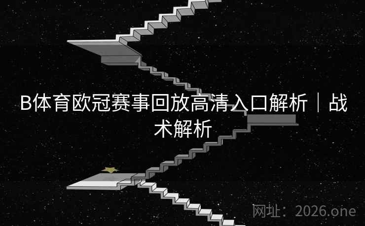 B体育欧冠赛事回放高清入口解析｜战术解析