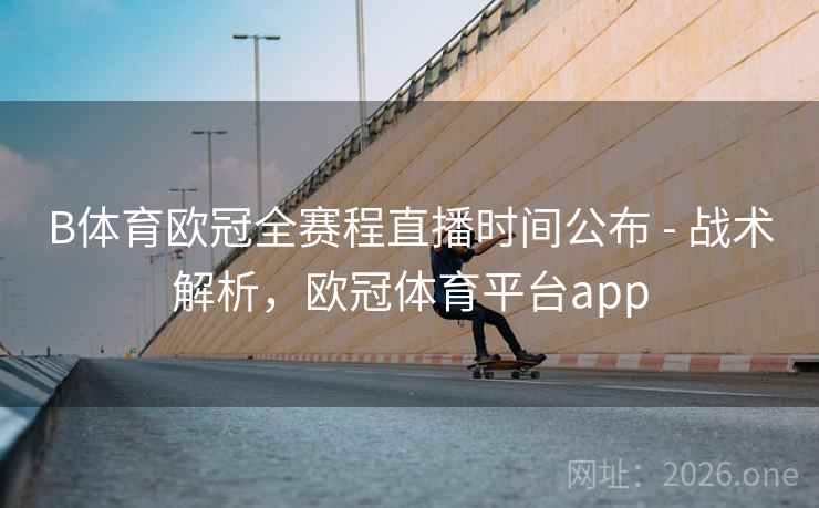 B体育欧冠全赛程直播时间公布 - 战术解析，欧冠体育平台app
