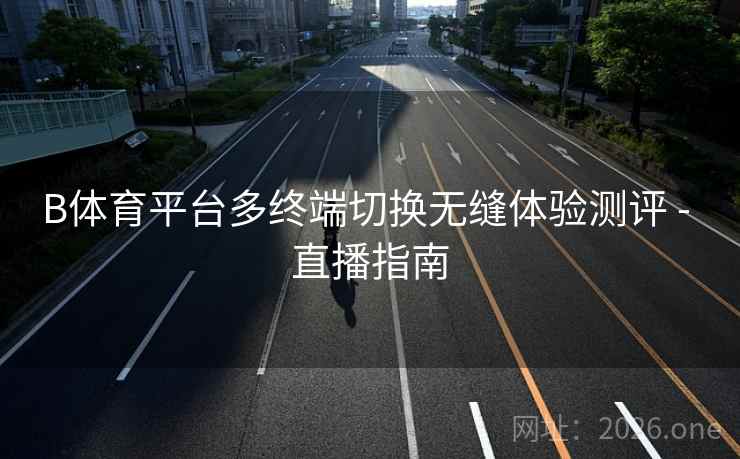 B体育平台多终端切换无缝体验测评 - 直播指南