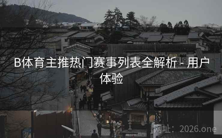 B体育主推热门赛事列表全解析 - 用户体验