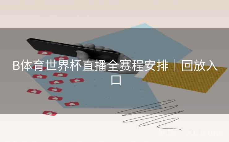 B体育世界杯直播全赛程安排｜回放入口
