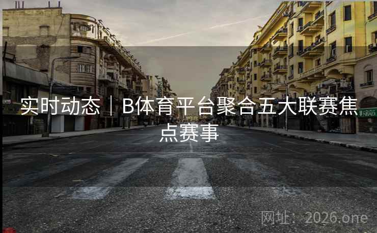 实时动态|B体育平台聚合五大联赛焦点赛事