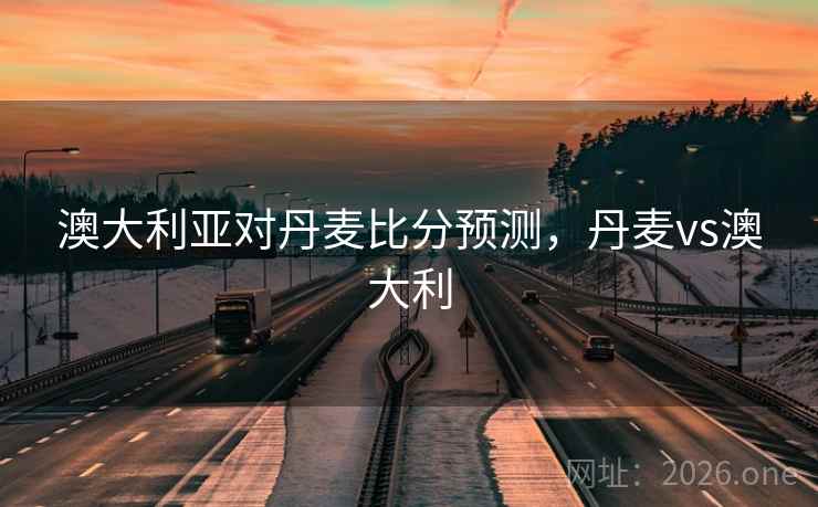 澳大利亚对丹麦比分预测,丹麦vs澳大利