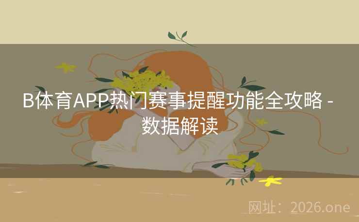 B体育APP热门赛事提醒功能全攻略 - 数据解读