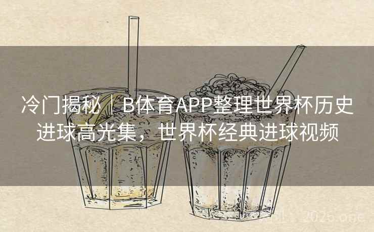 冷门揭秘|B体育APP整理世界杯历史进球高光集,世界杯经典进球视频