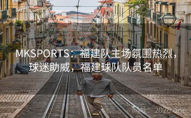 MKSPORTS:福建队主场氛围热烈,球迷助威,福建球队队员名单