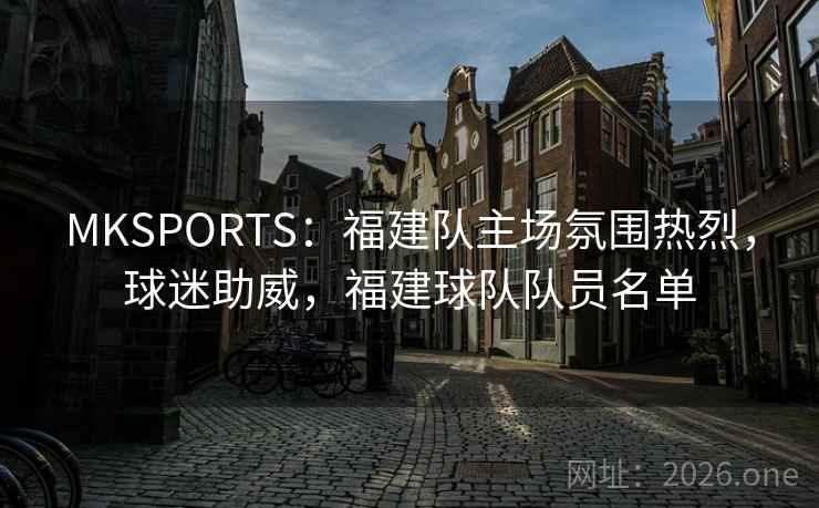 MKSPORTS:福建队主场氛围热烈,球迷助威,福建球队队员名单