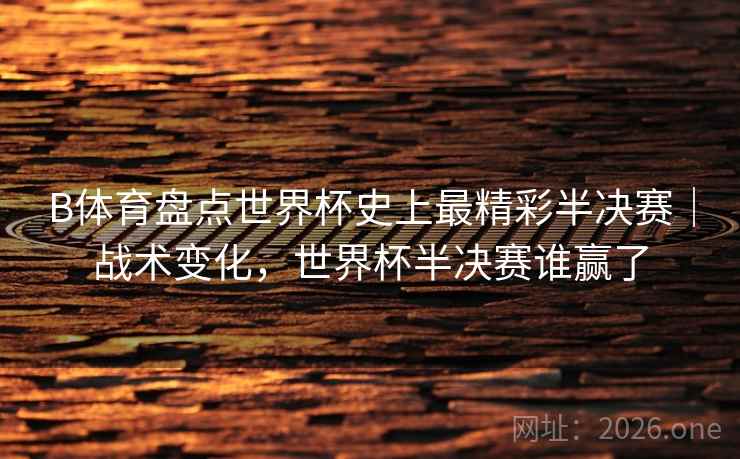 B体育盘点世界杯史上最精彩半决赛|战术变化,世界杯半决赛谁赢了