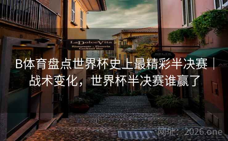 B体育盘点世界杯史上最精彩半决赛|战术变化,世界杯半决赛谁赢了