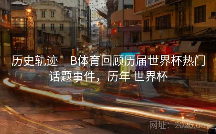 历史轨迹|B体育回顾历届世界杯热门话题事件,历年 世界杯