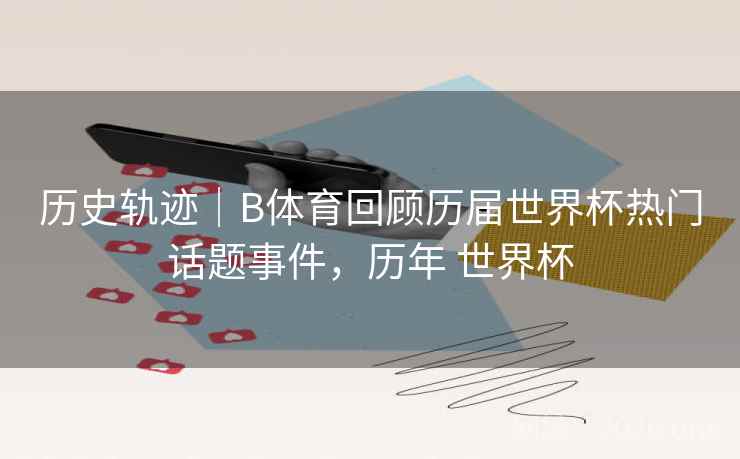 历史轨迹|B体育回顾历届世界杯热门话题事件,历年 世界杯