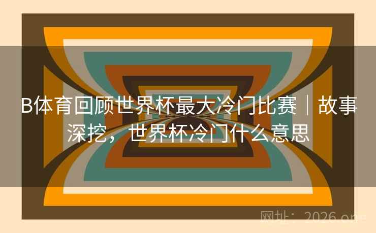 B体育回顾世界杯最大冷门比赛|故事深挖,世界杯冷门什么意思