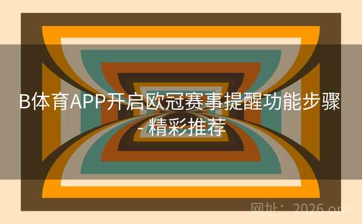 B体育APP开启欧冠赛事提醒功能步骤 - 精彩推荐