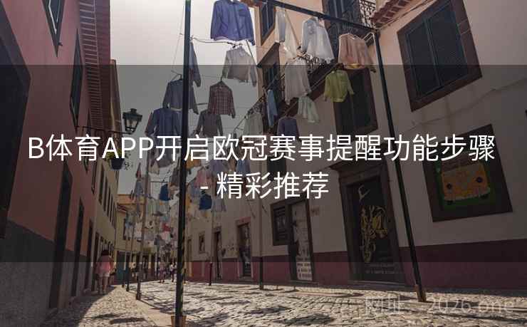 B体育APP开启欧冠赛事提醒功能步骤 - 精彩推荐