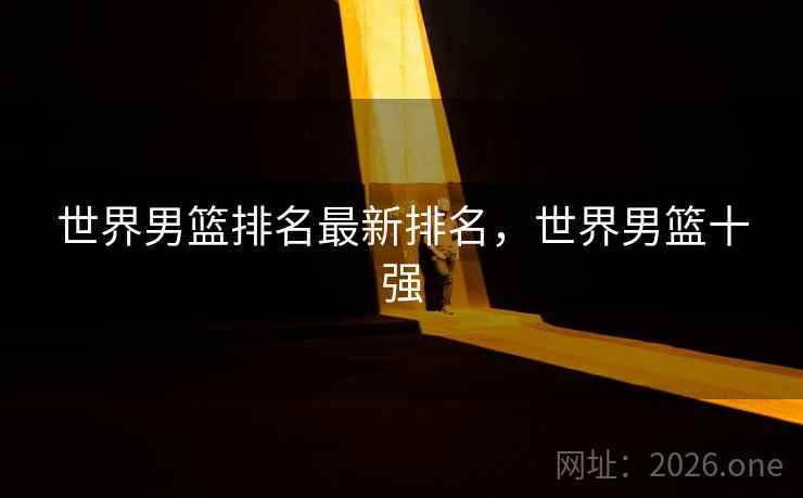 世界男篮排名最新排名,世界男篮十强