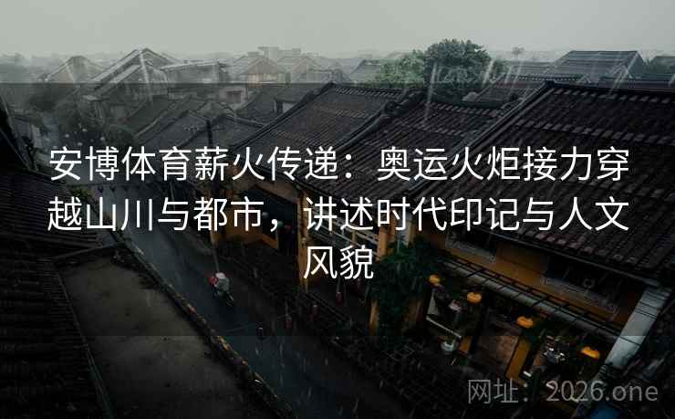 安博体育薪火传递:奥运火炬接力穿越山川与都市,讲述时代印记与人文风貌