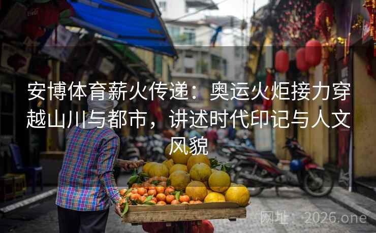 安博体育薪火传递:奥运火炬接力穿越山川与都市,讲述时代印记与人文风貌