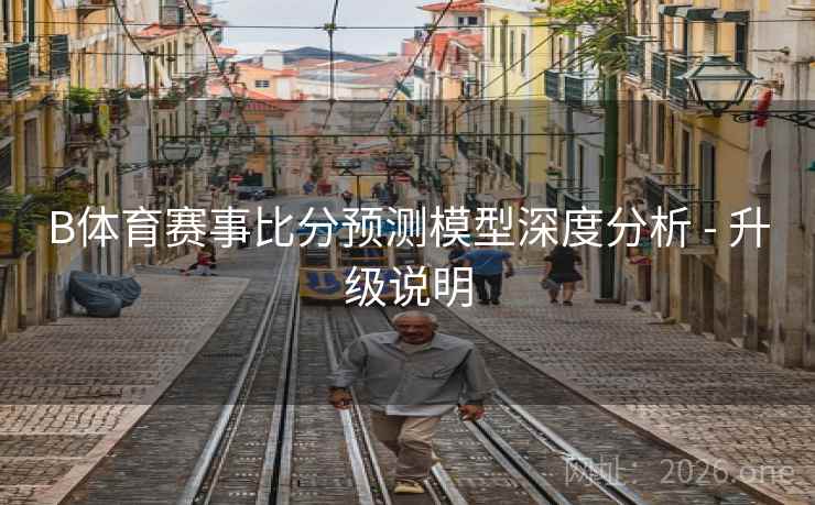 B体育赛事比分预测模型深度分析 - 升级说明