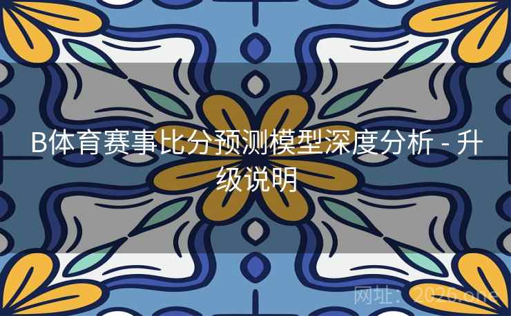 B体育赛事比分预测模型深度分析 - 升级说明