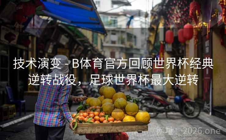 技术演变 - B体育官方回顾世界杯经典逆转战役,足球世界杯最大逆转