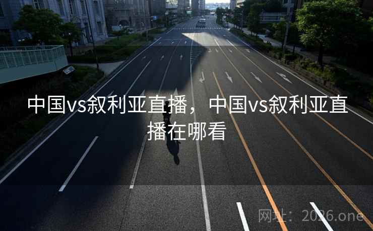 中国vs叙利亚直播，中国vs叙利亚直播在哪看