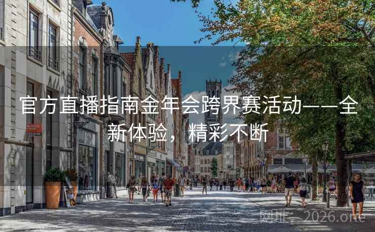 官方直播指南金年会跨界赛活动——全新体验,精彩不断
