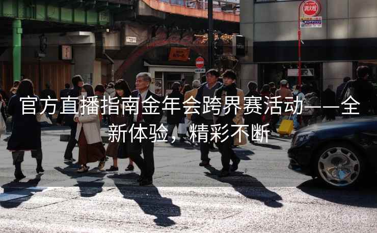 官方直播指南金年会跨界赛活动——全新体验，精彩不断