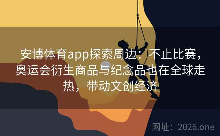 安博体育app探索周边:不止比赛,奥运会衍生商品与纪念品也在全球走热,带动文创经济