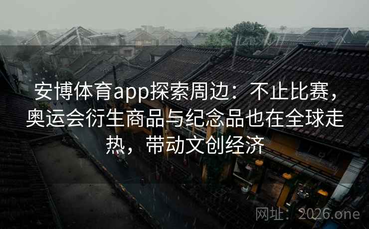 安博体育app探索周边:不止比赛,奥运会衍生商品与纪念品也在全球走热,带动文创经济