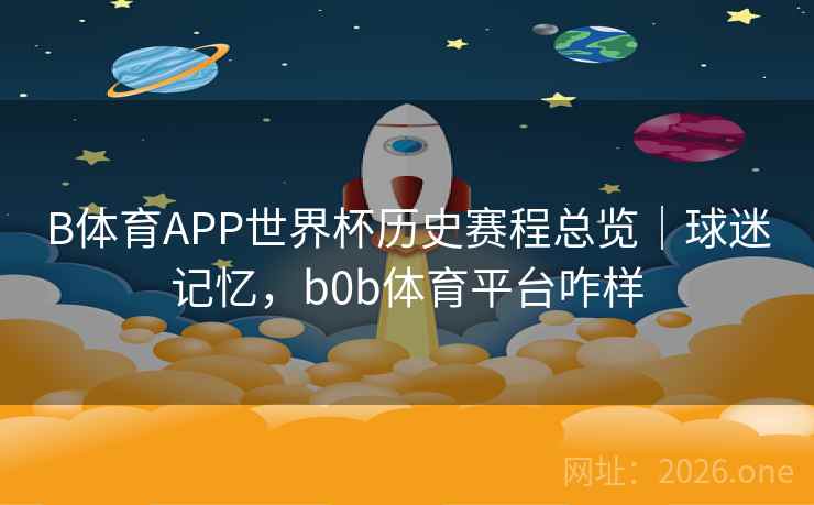 B体育APP世界杯历史赛程总览｜球迷记忆，b0b体育平台咋样