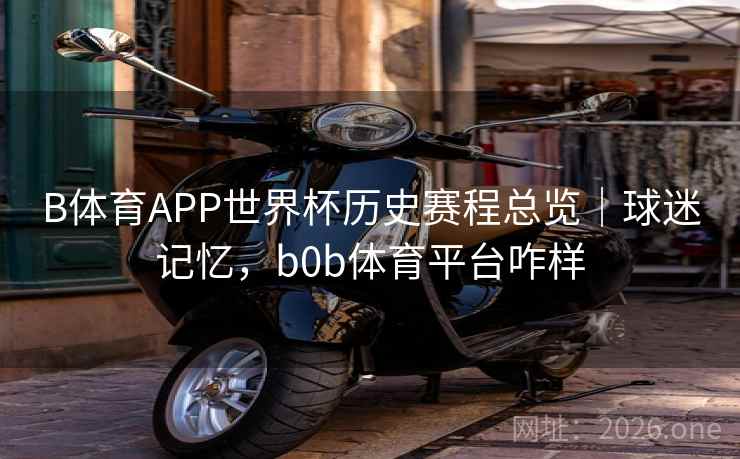 B体育APP世界杯历史赛程总览|球迷记忆,b0b体育平台咋样