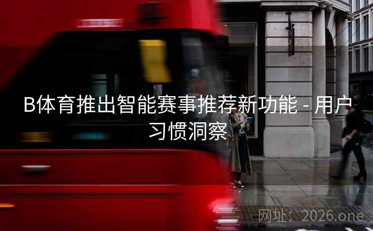 B体育推出智能赛事推荐新功能 - 用户习惯洞察