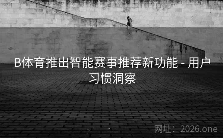 B体育推出智能赛事推荐新功能 - 用户习惯洞察