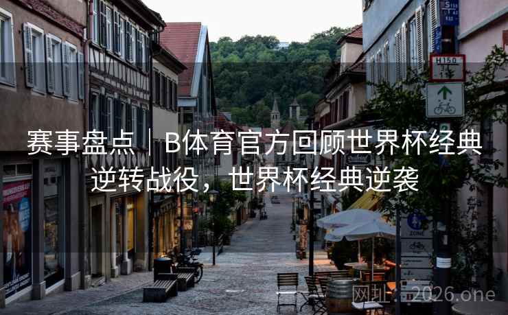 赛事盘点｜B体育官方回顾世界杯经典逆转战役，世界杯经典逆袭